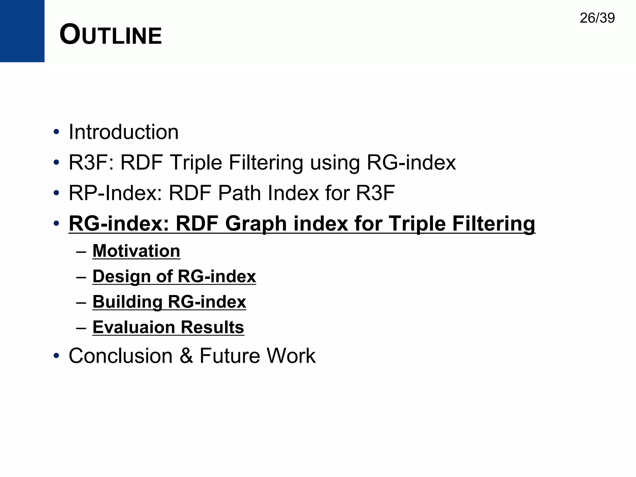 OUTLINE
• Introduction
• R3F: RDF Triple Filtering using RG-index
• RP-Index: RDF Path Index for R3F
• RG-index: RDF Graph index for Triple Filtering
– Motivation
– Design of RG-index
– Building RG-index
– Evaluaion Results
• Conclusion & Future Work
26/39
 