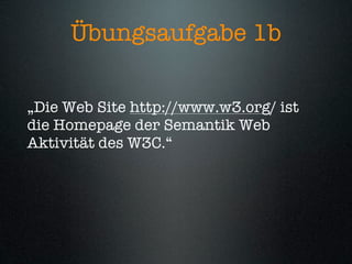 Übungsaufgabe 1b

„Die Web Site http://www.w3.org/ ist
die Homepage der Semantik Web
Aktivität des W3C.“
 