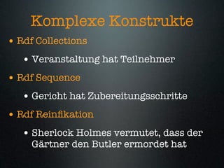 Komplexe Konstrukte
• Rdf Collections
   • Veranstaltung hat Teilnehmer
• Rdf Sequence
   • Gericht hat Zubereitungsschritte
• Rdf Reinﬁkation
   • Sherlock Holmes vermutet, dass der
     Gärtner den Butler ermordet hat
 