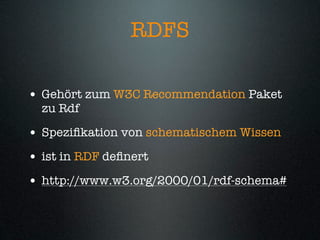 RDFS

• Gehört zum W3C Recommendation Paket
  zu Rdf

• Speziﬁkation von schematischem Wissen
• ist in RDF deﬁnert
• http://www.w3.org/2000/01/rdf-schema#
 