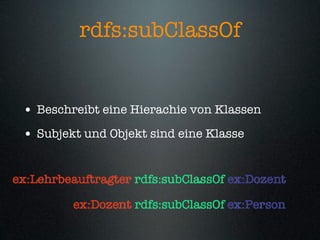 rdfs:subClassOf


 • Beschreibt eine Hierachie von Klassen
 • Subjekt und Objekt sind eine Klasse


ex:Lehrbeauftragter rdfs:subClassOf ex:Dozent

         ex:Dozent rdfs:subClassOf ex:Person
 