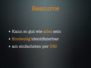 Resource


• Kann so gut wie alles sein
• Eindeutig identiﬁzierbar
• am einfachsten per URI
 