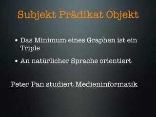 Subjekt Prädikat Objekt

• Das Minimum eines Graphen ist ein
  Triple
• An natürlicher Sprache orientiert

Peter Pan studiert Medieninformatik
 