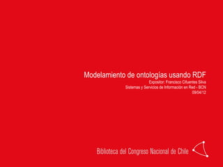 Modelamiento de ontologías usando RDF
                          Expositor: Francisco Cifuentes Silva
            Sistemas y Servicios de Información en Red - BCN
                                                     09/04/12
 