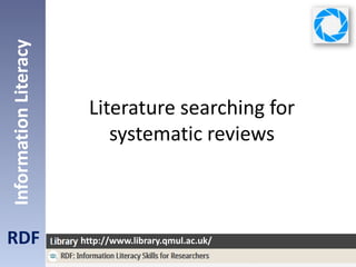 Literature searching for
systematic reviews
RDF
InformationLiteracy
http://www.library.qmul.ac.uk/
 