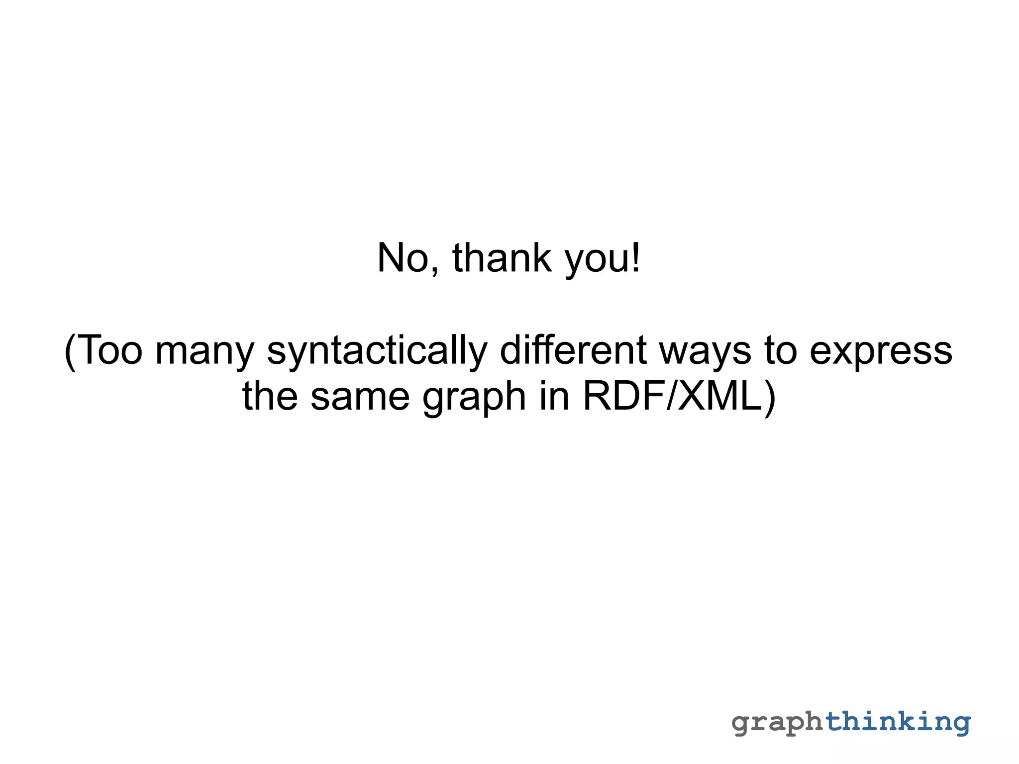 graphthinking
No, thank you!
(Too many syntactically different ways to express
the same graph in RDF/XML)
 