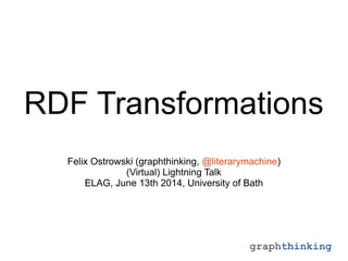 graphthinking
RDF Transformations
Felix Ostrowski (graphthinking, @literarymachine)
(Virtual) Lightning Talk
ELAG, June 13th 2014, University of Bath
 