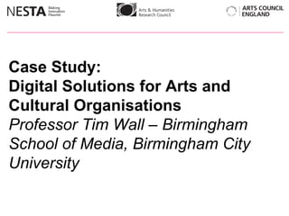 Case Study:  Digital Solutions for Arts and Cultural Organisations Professor Tim Wall – Birmingham School of Media, Birmingham City University 