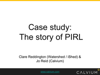 Case study: The story of PIRL Clare Reddington (Watershed / iShed) & Jo Reid (Calvium) 