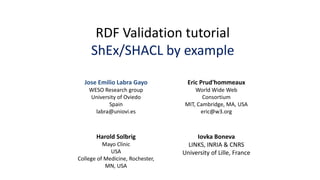 RDF Validation tutorial
ShEx/SHACL by example
Eric Prud'hommeaux
World Wide Web, USA
Harold Solbrig
Mayo Clinic, USA
Jose ...