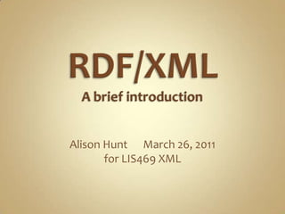 RDF/XMLA brief introduction Alison Hunt      March 26, 2011 for LIS469 XML 