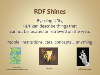 RDF ShinesBy using URIs, RDF can describe things that cannot be located or retrieved on the web.People, institutions, cars, concepts…anything.FRBR works, expressions or manifestationsTiger Lilycollective amnesia