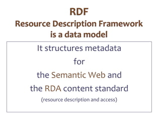 RDFResource Description Frameworkis a data modelIt structures metadata forthe Semantic Web andthe RDA content standard(resource description and access)