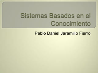 Sistemas Basados en el Conocimiento Pablo Daniel Jaramillo Fierro 