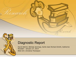 Diagnostic Report 
David Aldrich, Belinda Jennings, Karlie Jean Richard Smith, Katherine 
Woodall – January 27, 2014 
RDG 537, Christine Thompson 
 