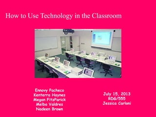How to Use Technology in the Classroom
Ennovy Pacheco
Kenterra Haynes
Megan FitzParick
Melba Valdres
Nadeen Brown
July 15, 2013
RDG/555
Jessica Carloni
 