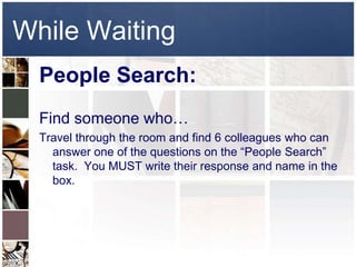 While Waiting
  People Search:
  Find someone who…
  Travel through the room and find 6 colleagues who can
    answer one of the questions on the “People Search”
    task. You MUST write their response and name in the
    box.
 