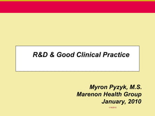 R&D & Good Clinical Practice



                Myron Pyzyk, M.S.
            Marenon Health Group
                   January, 2010
                      1/19/2010
 