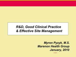 R&D, Good Clinical Practice
& Effective Site Management


                Myron Pyzyk, M.S.
            Marenon Health Group
                   January, 2010
                      1/19/2010
 