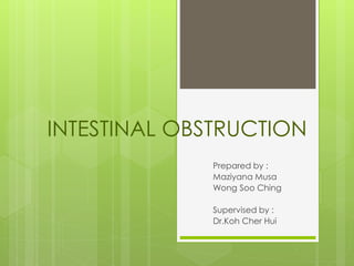 INTESTINAL OBSTRUCTION
Prepared by :
Maziyana Musa
Wong Soo Ching
Supervised by :
Dr.Koh Cher Hui
 