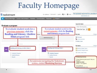 Faculty Homepage
To evaluate student work for a
previous semester, click the
Reading and Literacy (Archive
Data) program link

To evaluate student work for the
current semester, click the Reading
and Literacy program link

For assistance navigating the Taskstream
system, contact Mentoring Services
9

 