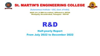 R&D
Half-yearly Report
From July 2022 to December 2022
St. MARTIN’S ENGINEERING COLLEGE
(Autonomous Institute – UGC, Govt. of India)
NAAC (A+) & NBA Accredited | Affiliated to JNTUH
Dhulapally, Secunderabad, Telangana - 500100
 