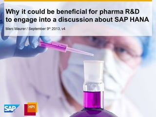 Marc Maurer / September 9th 2013, v4
Why it could be beneficial for pharma R&D
to engage into a discussion about SAP HANA
 