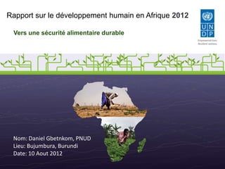 Rapport sur le développement humain en Afrique 2012

 Vers une sécurité alimentaire durable
                                                      Empowered lives.
                                                      Resilient nations.




 Nom: Daniel Gbetnkom, PNUD
 Lieu: Bujumbura, Burundi
 Date: 10 Aout 2012
 