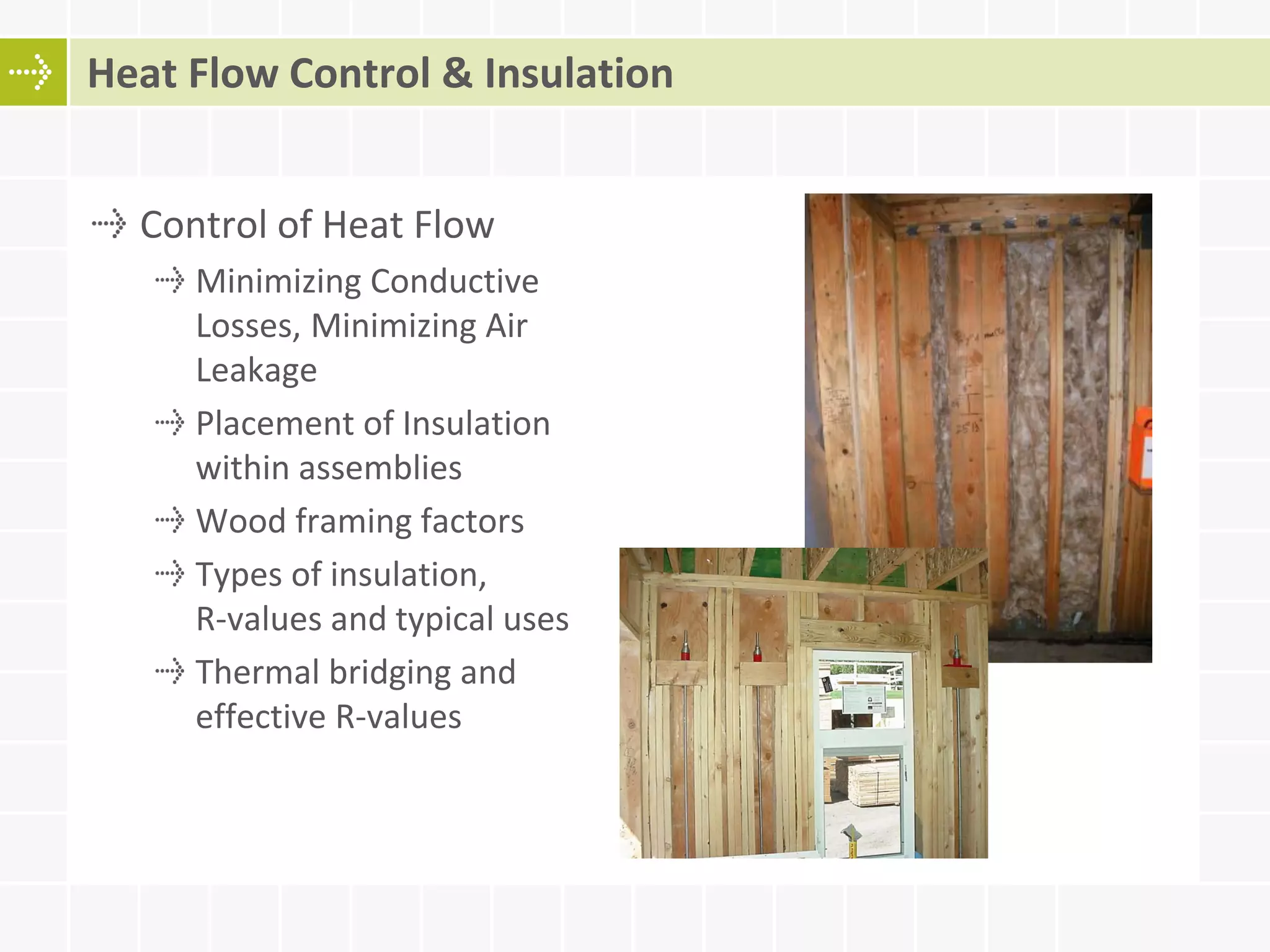 Control of Heat Flow
Minimizing Conductive
Losses, Minimizing Air
Leakage
Placement of Insulation
within assemblies
Wood framing factors
Types of insulation,
R-values and typical uses
Thermal bridging and
effective R-values
Heat Flow Control & Insulation
 
