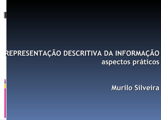 REPRESENTAÇÃO DESCRITIVA DA INFORMAÇÃO aspectos práticos Murilo Silveira 
