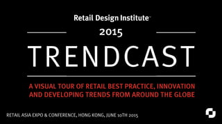 TRENDCAST
RETAIL ASIA EXPO & CONFERENCE, HONG KONG, JUNE 10TH 2015
A VISUAL TOUR OF RETAIL BEST PRACTICE, INNOVATION
AND DEVELOPING TRENDS FROM AROUND THE GLOBE
2015
 