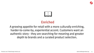 www.retaildesigninstitute.org 15Trendcast 2016 © Retail Design Institute 2016
Enriched
A growing appetite for retail with a more culturally enriching,
harder-to-come-by, experiential accent. Customers want an
authentic story - they are searching for meaning and greater
depth to brands and a curated product selection.
 