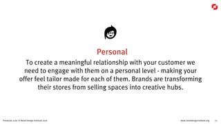 www.retaildesigninstitute.org 21Trendcast 2016 © Retail Design Institute 2016
Personal
To create a meaningful relationship with your customer we
need to engage with them on a personal level - making your
offer feel tailor made for each of them. Brands are transforming
their stores from selling spaces into creative hubs.
 
