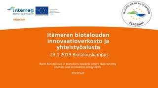 Itämeren biotalouden
innovaatioverkosto ja
yhteistyöalusta
23.1.2019 Biotalouskampus
Rural RDI milieus in transition towards smart bioeconomy
clusters and innovation ecosystems
RDI2CluB
 