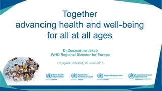 Together
advancing health and well-being
for all at all ages
Dr Zsuzsanna Jakab
WHO Regional Director for Europe
Reykjavik, Iceland, 26 June 2018
1
 