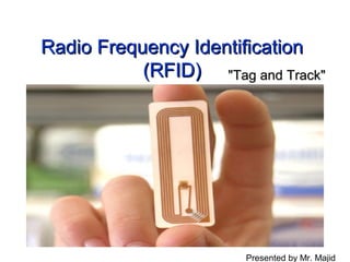 Radio Frequency Identification
           (RFID) "Tag and Track"




                       Presented by Mr. Majid
 