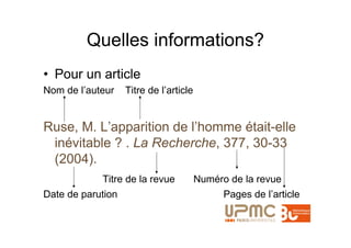Quelles informations?
• Pour un article
Nom de l’auteur    Titre de l’article


Ruse, M. L’apparition de l’homme était-elle
 inévitable ? . La Recherche, 377, 30-33
 (2004).
            Titre de la revue           Numéro de la revue
Date de parution                              Pages de l’article
 
