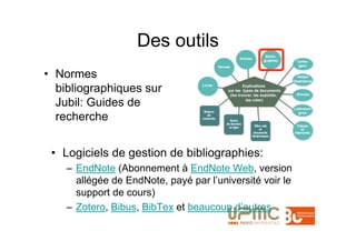Des outils
• Normes
  bibliographiques sur
  Jubil: Guides de
  recherche


 • Logiciels de gestion de bibliographies:
    – EndNote (Abonnement à EndNote Web, version
      allégée de EndNote, payé par l’université voir le
      support de cours)
    – Zotero, Bibus, BibTex et beaucoup d’autres
 
