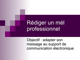 Rédiger un mél professionnel Objectif : adapter son message au support de communication électronique 