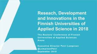 Reseach, Development
and Innovations in the
Finnish Universities of
Applied Science in 2018
The Rectors’ Conference of Finnish
Universities of Applied Sciences
Arene
Executive Director Petri Lempinen
@LempinenPetri
September 2019
 