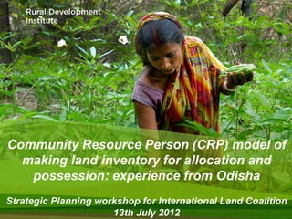 Community Resource Person (CRP) model of
  making land inventory for allocation and
   possession: experience from Odisha
Strategic Planning workshop for International Land Coalition
                      13th July 2012
 