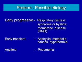 Preterm - Possible etiology
Early progressive - Respiratory distress
syndrome or hyaline
membrane disease
(HMD)
Early transient - Asphyxia, metabolic
causes, hypothermia
Anytime - Pneumonia
 