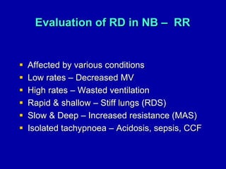 Evaluation of RD in NB – RR
 Affected by various conditions
 Low rates – Decreased MV
 High rates – Wasted ventilation
 Rapid & shallow – Stiff lungs (RDS)
 Slow & Deep – Increased resistance (MAS)
 Isolated tachypnoea – Acidosis, sepsis, CCF
 