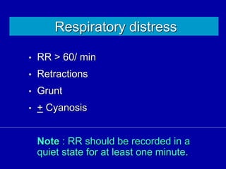 Respiratory distress
• RR > 60/ min
• Retractions
• Grunt
• + Cyanosis
Note : RR should be recorded in a
quiet state for at least one minute.
 