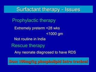 Prophylactic therapy
Extremely preterm <28 wks
<1000 gm
Not routine in India
Rescue therapy
Any neonate diagnosed to have RDS
Surfactant therapy - Issues
Dose 100mg/kg phospholipid Intra tracheal
 