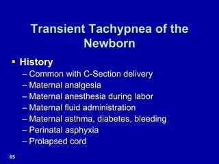 Transient Tachypnea of the
Newborn
 History
– Common with C-Section delivery
– Maternal analgesia
– Maternal anesthesia during labor
– Maternal fluid administration
– Maternal asthma, diabetes, bleeding
– Perinatal asphyxia
– Prolapsed cord
65
 