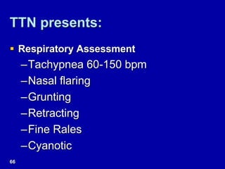 TTN presents:
 Respiratory Assessment
–Tachypnea 60-150 bpm
–Nasal flaring
–Grunting
–Retracting
–Fine Rales
–Cyanotic
66
 