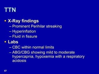 TTN
 X-Ray findings
– Prominent Perihilar streaking
– Hyperinflation
– Fluid in fissure
 Labs
– CBC within normal limits
– ABG/CBG showing mild to moderate
hypercapnia, hypoxemia with a respiratory
acidosis
67
 