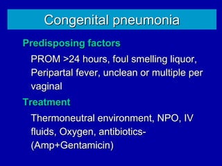 Congenital pneumonia
Predisposing factors
PROM >24 hours, foul smelling liquor,
Peripartal fever, unclean or multiple per
vaginal
Treatment
Thermoneutral environment, NPO, IV
fluids, Oxygen, antibiotics-
(Amp+Gentamicin)
 