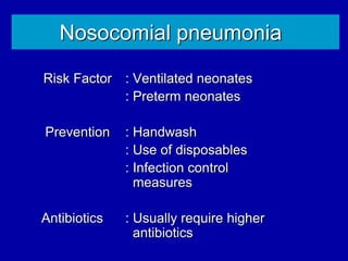 Nosocomial pneumonia
Risk Factor : Ventilated neonates
: Preterm neonates
Prevention : Handwash
: Use of disposables
: Infection control
measures
Antibiotics : Usually require higher
antibiotics
 